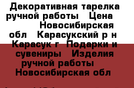 Декоративная тарелка ручной работы › Цена ­ 1 000 - Новосибирская обл., Карасукский р-н, Карасук г. Подарки и сувениры » Изделия ручной работы   . Новосибирская обл.